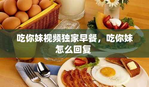 吃你妹视频独家早餐,吃你妹怎么回复