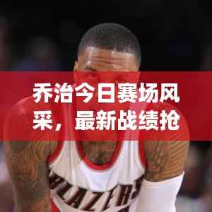 乔治今日赛场风采,最新战绩抢鲜看