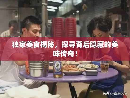 独家美食揭秘，探寻背后隐藏的美味传奇！