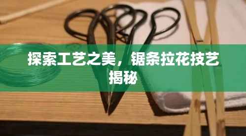 探索工艺之美,锯条拉花技艺揭秘