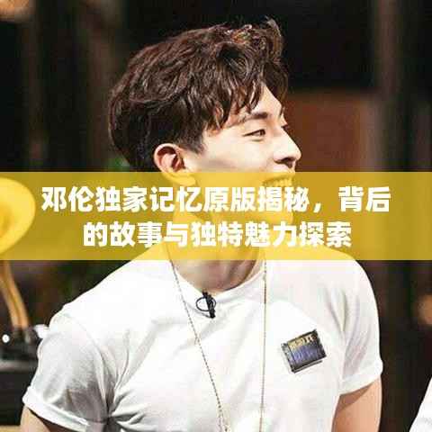 邓伦独家记忆原版揭秘，背后的故事与独特魅力探索