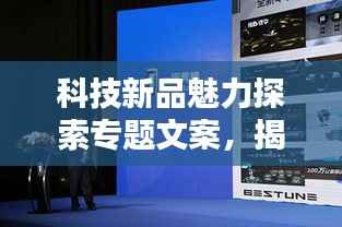 科技新品魅力探索专题文案,揭秘最新科技产品的独特风采