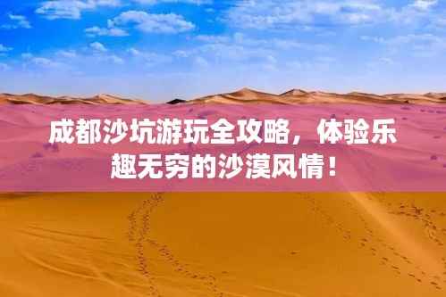 成都沙坑游玩全攻略,体验乐趣无穷的沙漠风情!