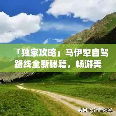 「独家攻略」马伊犁自驾路线全新秘籍,畅游美景不迷路!