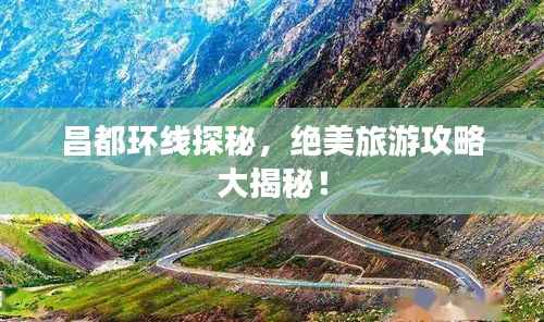 昌都环线探秘,绝美旅游攻略大揭秘!