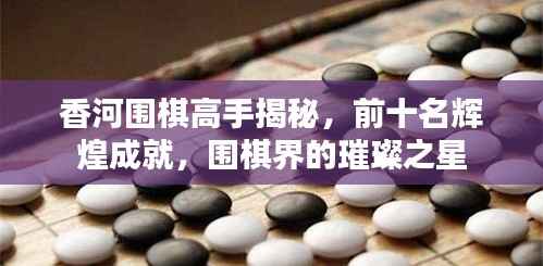 香河围棋高手揭秘,前十名辉煌成就,围棋界的璀璨之星