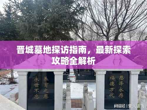 晋城墓地探访指南,最新探索攻略全解析
