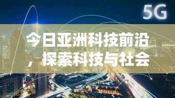 今日亚洲科技前沿,探索科技与社会的融合之道