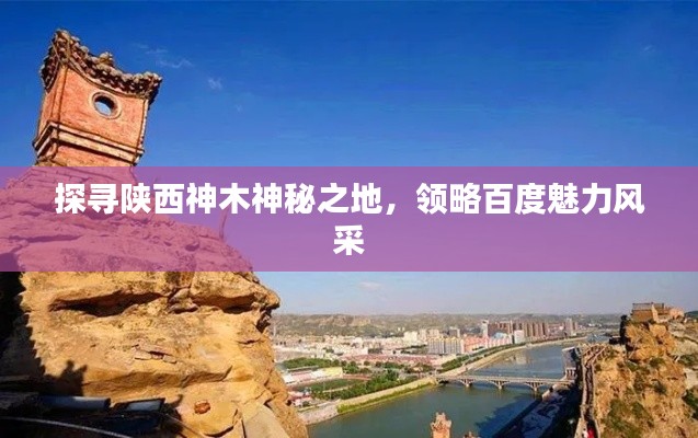 探寻陕西神木神秘之地,领略百度魅力风采