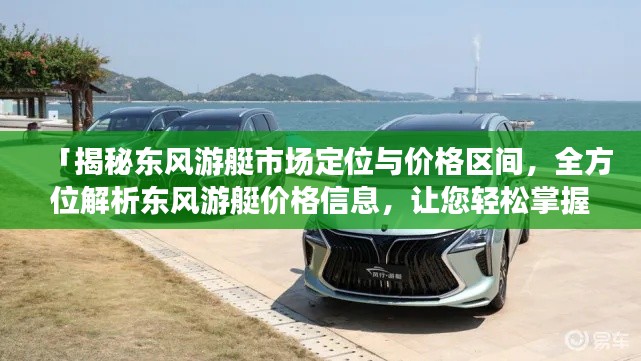 「揭秘东风游艇市场定位与价格区间,全方位解析东风游艇价格信息,让您轻松掌握市场行情!」