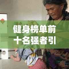 健身榜单前十名强者引领健康潮流风采展示