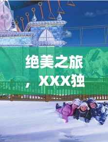 绝美之旅,XXX独家旅游攻略,带你畅游梦幻仙境!